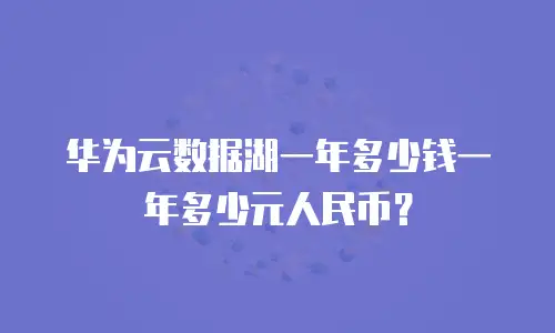 华为云数据湖一年多少钱一年多少元人民币？