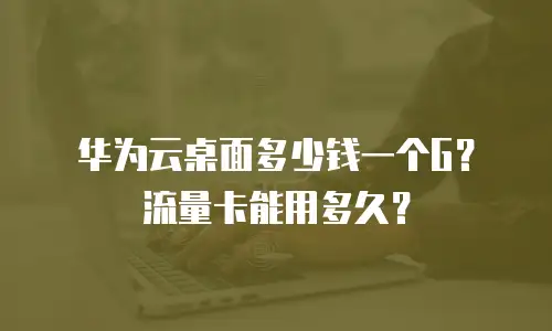 华为云桌面多少钱一个G？流量卡能用多久？