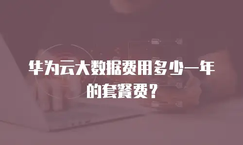 华为云大数据费用多少一年的套餐费？