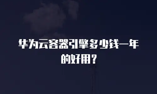 华为云容器引擎多少钱一年的好用？