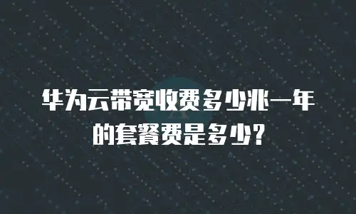华为云带宽收费多少兆一年的套餐费是多少？