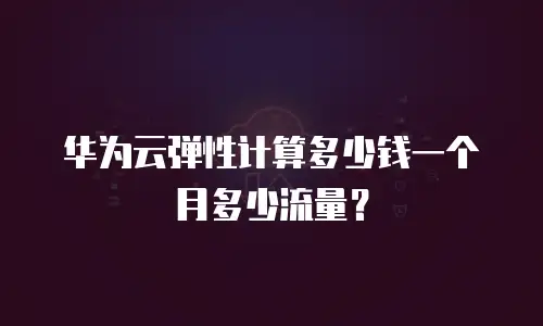 华为云弹性计算多少钱一个月多少流量？