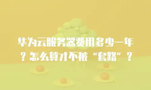 华为云服务器费用多少一年？怎么算才不被&ldquo;套路&rdquo;？