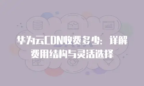 华为云CDN收费多少：详解费用结构与灵活选择