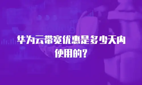 华为云带宽优惠是多少天内使用的？