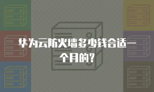 华为云防火墙多少钱合适一个月的？