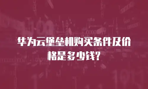 华为云堡垒机购买条件及价格是多少钱？