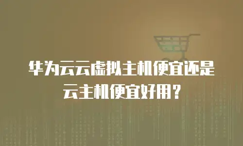 华为云云虚拟主机便宜还是云主机便宜好用？