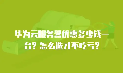 华为云服务器优惠多少钱一台？怎么选才不吃亏？