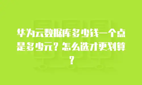 华为云数据库多少钱一个点是多少元？怎么选才更划算？