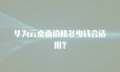 华为云桌面价格多少钱合适用？