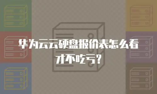 华为云云硬盘报价表怎么看才不吃亏？