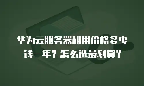 华为云服务器租用价格多少钱一年？怎么选最划算？