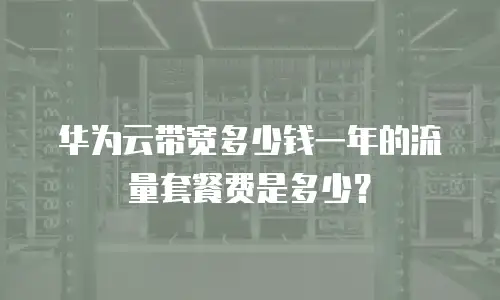 华为云带宽多少钱一年的流量套餐费是多少？