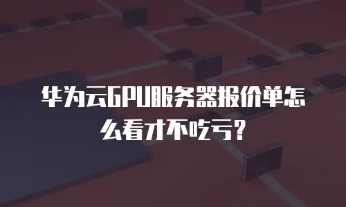 华为云GPU服务器报价单怎么看才不吃亏？