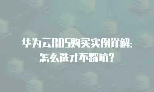 华为云RDS购买实例详解：怎么选才不踩坑？