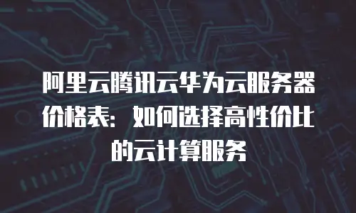 阿里云腾讯云华为云服务器价格表：如何选择高性价比的云计算服务