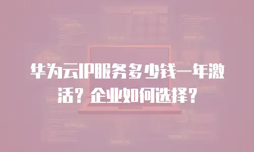 华为云IP服务多少钱一年激活？企业如何选择？