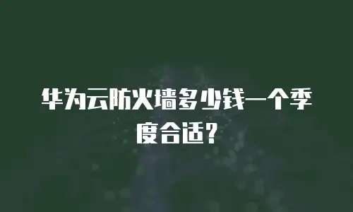 华为云防火墙多少钱一个季度合适？