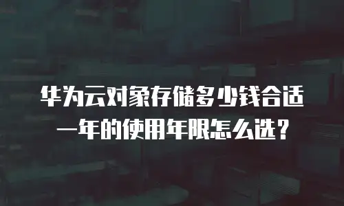 华为云对象存储多少钱合适 一年的使用年限怎么选？