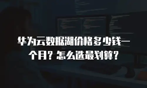 华为云数据湖价格多少钱一个月？怎么选最划算？