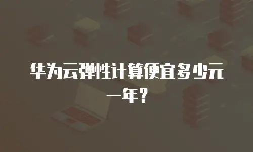 华为云弹性计算便宜多少元一年？