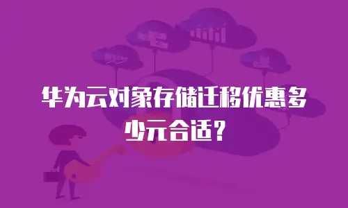 华为云对象存储迁移优惠多少元合适？