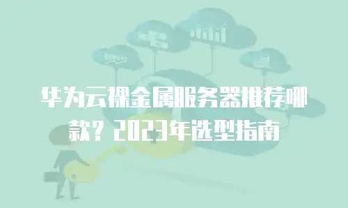 华为云裸金属服务器推荐哪款？2023年选型指南