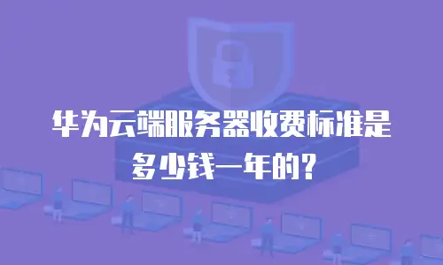 华为云端服务器收费标准是多少钱一年的？