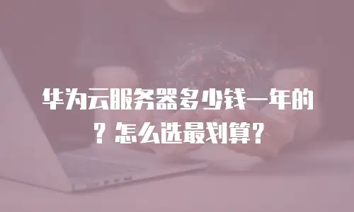 华为云服务器多少钱一年的？怎么选最划算？