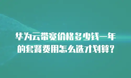 华为云带宽价格多少钱一年的套餐费用怎么选才划算？