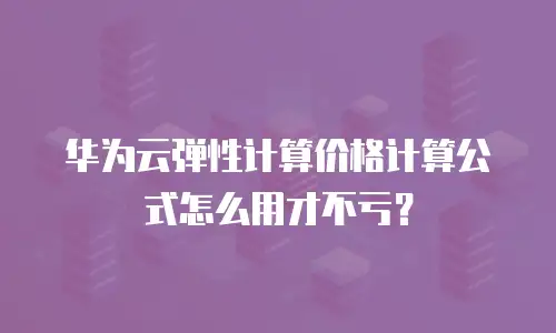 华为云弹性计算价格计算公式怎么用才不亏？