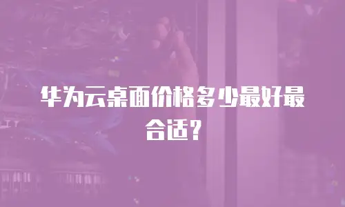 华为云桌面价格多少最好最合适？