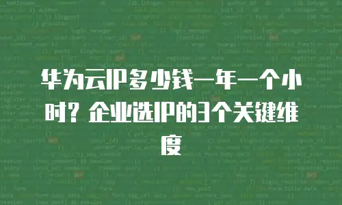 华为云IP多少钱一年一个小时？企业选IP的3个关键维度