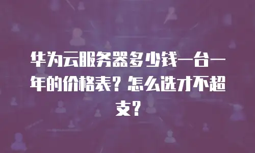 华为云服务器多少钱一台一年的价格表？怎么选才不超支？