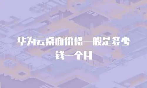 华为云桌面价格一般是多少钱一个月