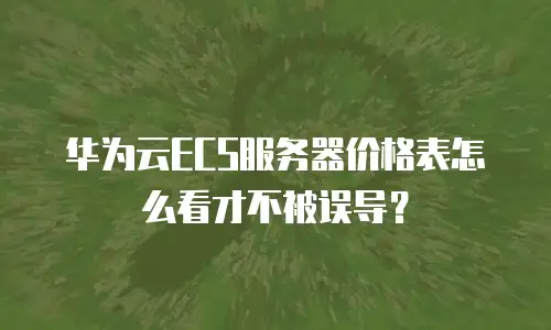 华为云ECS服务器价格表怎么看才不被误导？