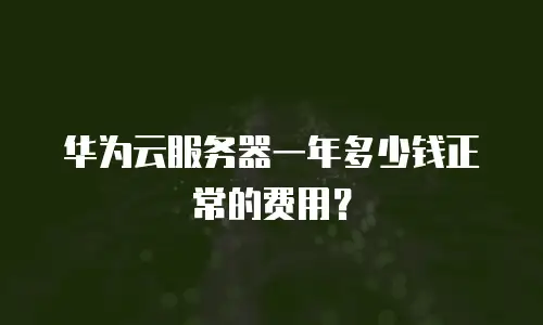 华为云服务器一年多少钱正常的费用？