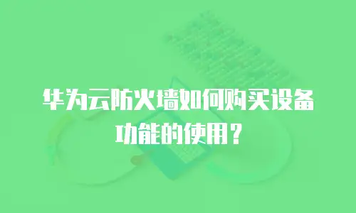 华为云防火墙如何购买设备功能的使用？