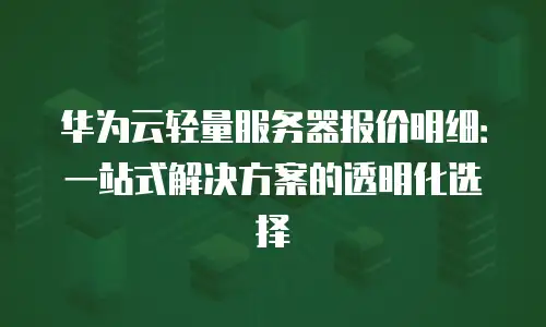 华为云轻量服务器报价明细：一站式解决方案的透明化选择
