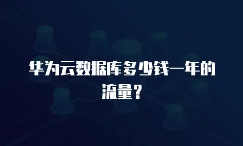 华为云数据库多少钱一年的流量？