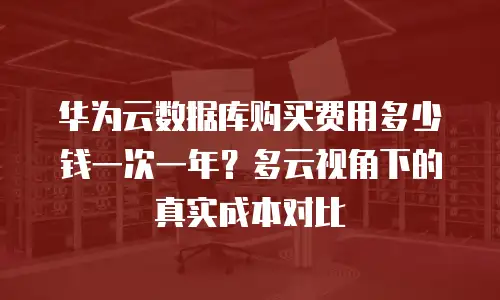 华为云数据库购买费用多少钱一次一年？多云视角下的真实成本对比