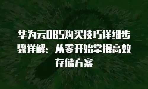 华为云OBS购买技巧详细步骤详解：从零开始掌握高效存储方案