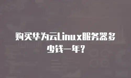 购买华为云Linux服务器多少钱一年？