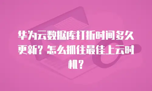 华为云数据库打折时间多久更新？怎么抓住最佳上云时机？