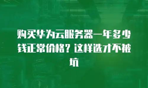 购买华为云服务器一年多少钱正常价格？这样选才不被坑