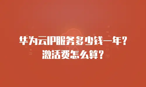 华为云IP服务多少钱一年？激活费怎么算？