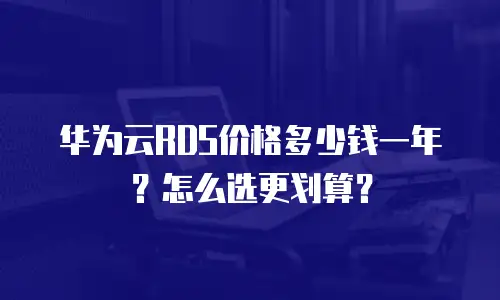 华为云RDS价格多少钱一年？怎么选更划算？
