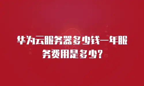 华为云服务器多少钱一年服务费用是多少？