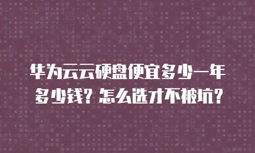 华为云云硬盘便宜多少一年多少钱？怎么选才不被坑？